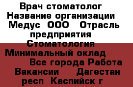 Врач стоматолог › Название организации ­ Медус, ООО › Отрасль предприятия ­ Стоматология › Минимальный оклад ­ 150 000 - Все города Работа » Вакансии   . Дагестан респ.,Каспийск г.